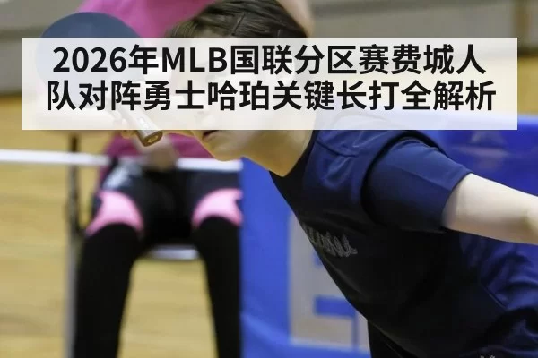 2026年MLB国联分区赛费城人队对阵勇士哈珀关键长打全解析
