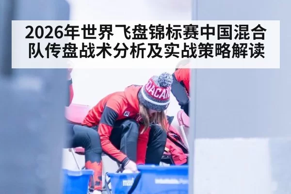 2026年世界飞盘锦标赛中国混合队传盘战术分析及实战策略解读