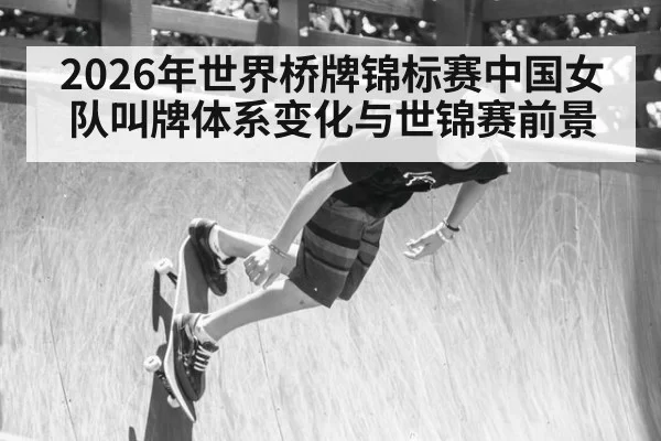 2026年世界桥牌锦标赛中国女队叫牌体系变化与世锦赛前景